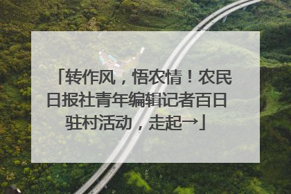 转作风，悟农情！农民日报社青年编辑记者百日驻村活动，走起→