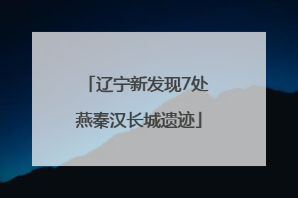 辽宁新发现7处燕秦汉长城遗迹