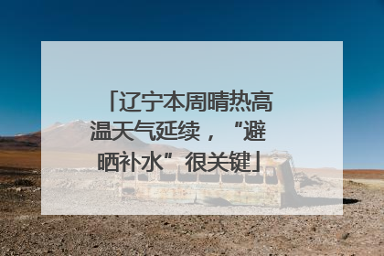 辽宁本周晴热高温天气延续，“避晒补水”很关键
