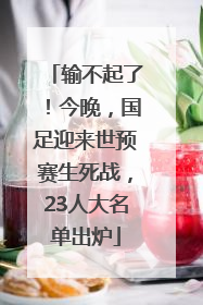 输不起了！今晚，国足迎来世预赛生死战，23人大名单出炉