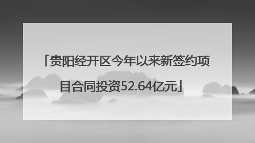 贵阳经开区今年以来新签约项目合同投资52.64亿元