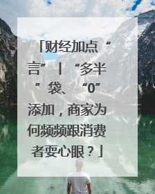 财经加点“言”丨“多半”袋、“0”添加，商家为何频频跟消费者耍心眼？