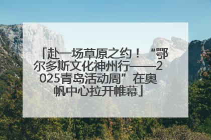赴一场草原之约！“鄂尔多斯文化神州行——2025青岛活动周”在奥帆中心拉开帷幕