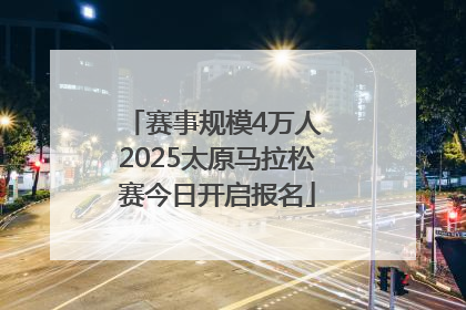 赛事规模4万人 2025太原马拉松赛今日开启报名