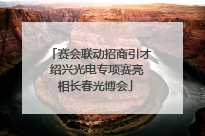 赛会联动招商引才 绍兴光电专项赛亮相长春光博会