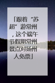 跟着“苏超”游常州，这个端午节假期常州景点对扬州人免票