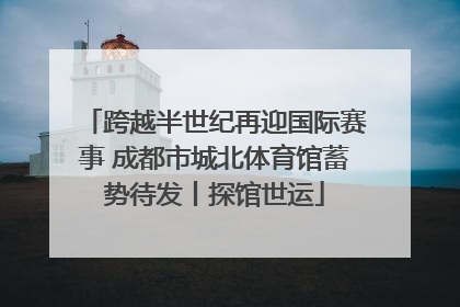跨越半世纪再迎国际赛事 成都市城北体育馆蓄势待发丨探馆世运