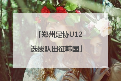 郑州足协U12选拔队出征韩国