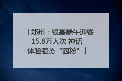 郑州：银基端午迎客15.8万人次 神话体验强势“圈粉”