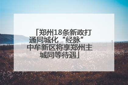 郑州18条新政打通同城化“经脉” 中牟新区将享郑州主城同等待遇