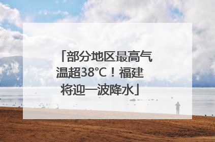 部分地区最高气温超38℃！福建将迎一波降水
