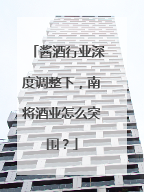 酱酒行业深度调整下，南将酒业怎么突围？