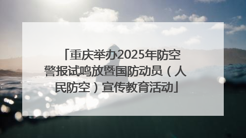 重庆举办2025年防空警报试鸣放暨国防动员（人民防空）宣传教育活动