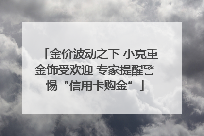 金价波动之下 小克重金饰受欢迎 专家提醒警惕“信用卡购金”