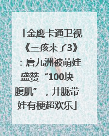 金鹰卡通卫视《三孩来了3》：唐九洲被萌娃盛赞“100块腹肌”，井胧带娃有梗超欢乐