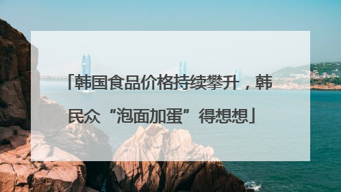 韩国食品价格持续攀升，韩民众“泡面加蛋”得想想