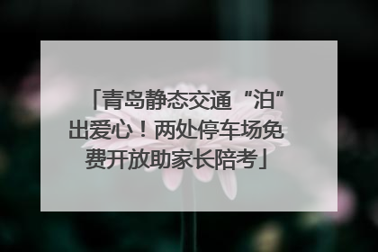 青岛静态交通“泊”出爱心！两处停车场免费开放助家长陪考