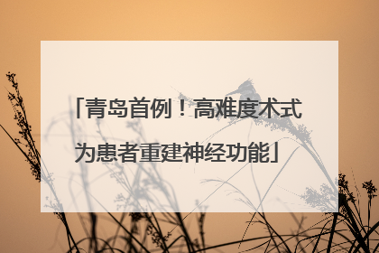 青岛首例！高难度术式为患者重建神经功能