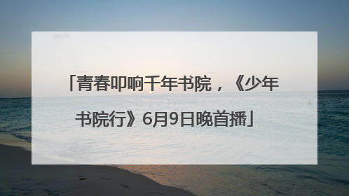青春叩响千年书院，《少年书院行》6月9日晚首播