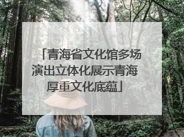 青海省文化馆多场演出立体化展示青海厚重文化底蕴