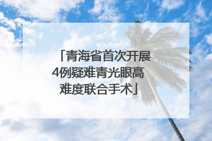 青海省首次开展4例疑难青光眼高难度联合手术