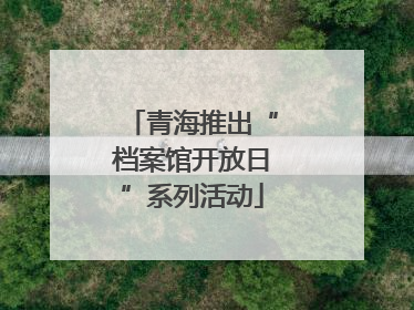 青海推出“档案馆开放日”系列活动