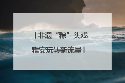 非遗“粽”头戏 雅安玩转新流量