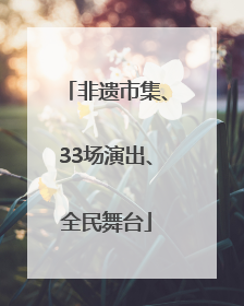 非遗市集、33场演出、全民舞台