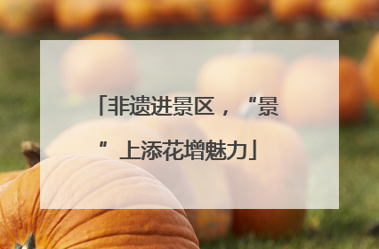 非遗进景区，“景”上添花增魅力