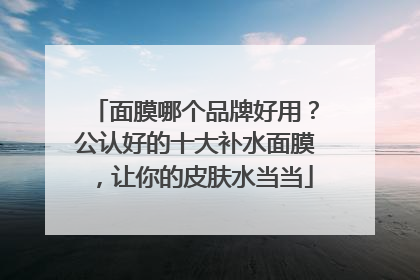 面膜哪个品牌好用？公认好的十大补水面膜，让你的皮肤水当当