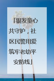 银发童心共守护，社区民警用爱筑牢老幼平安防线