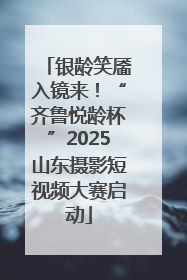 银龄笑靥入镜来！“齐鲁悦龄杯”2025山东摄影短视频大赛启动
