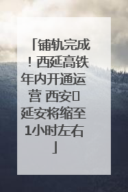 铺轨完成！西延高铁年内开通运营 西安⇌延安将缩至1小时左右