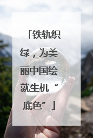 铁轨织绿，为美丽中国绘就生机“底色”