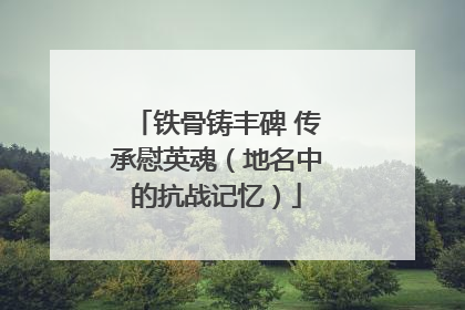 铁骨铸丰碑 传承慰英魂（地名中的抗战记忆）