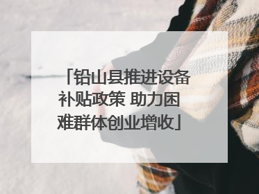 铅山县推进设备补贴政策 助力困难群体创业增收