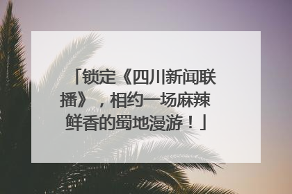 锁定《四川新闻联播》，相约一场麻辣鲜香的蜀地漫游！
