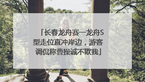 长春龙舟赛一龙舟S型走位直冲岸边，游客调侃称曹操诚不欺我