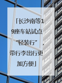 长沙南等19座车站试点“轻装行”，带行李出行更加方便