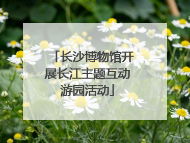 长沙博物馆开展长江主题互动游园活动