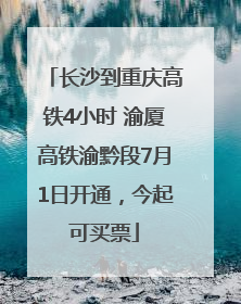 长沙到重庆高铁4小时 渝厦高铁渝黔段7月1日开通，今起可买票
