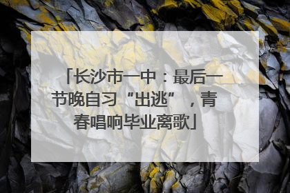 长沙市一中：最后一节晚自习“出逃”，青春唱响毕业离歌