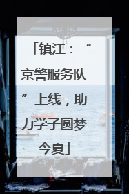 镇江：“京警服务队”上线，助力学子圆梦今夏