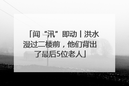 闻“汛”即动丨洪水漫过二楼前，他们背出了最后5位老人