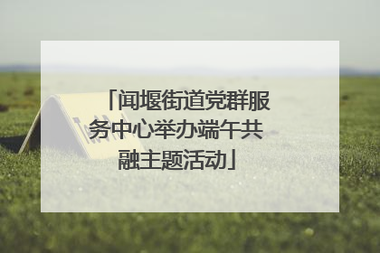 闻堰街道党群服务中心举办端午共融主题活动