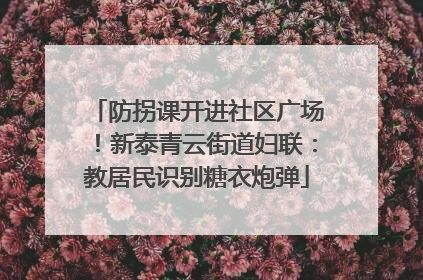 防拐课开进社区广场！新泰青云街道妇联：教居民识别糖衣炮弹