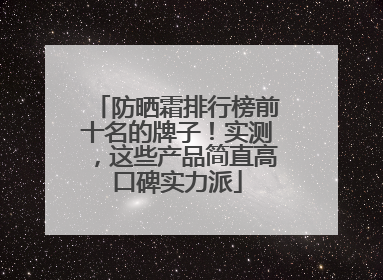 防晒霜排行榜前十名的牌子！实测，这些产品简直高口碑实力派