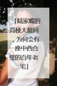 陆家嘴的高楼大厦间，为何会有一座中西合璧的百年老宅