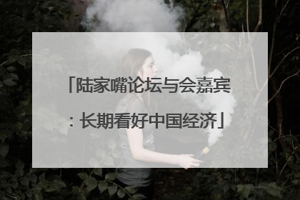 陆家嘴论坛与会嘉宾：长期看好中国经济