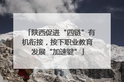 陕西促进“四链”有机衔接，按下职业教育发展“加速键”